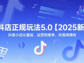 抖店正规玩法5.0【2025新】抖音小店从基础、运营到爆单，你值得拥有