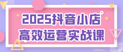 新媒体运营2025抖音小店高效运营实战课