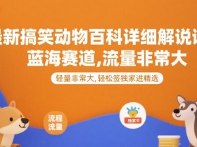 最新搞笑动物百科详细解说课程，蓝海赛道，流量非常大，轻松签独家进精选