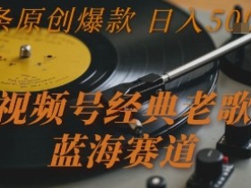 视频号经典老歌，蓝海赛道，日入5张+ 条条原创爆款【揭秘】
