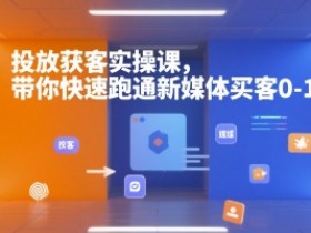 投放获客实操课，带你快速跑通新媒体买客0-1