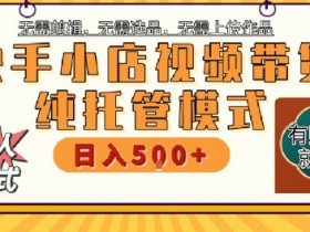 快手小店托管代运营，无需剪辑，无需选品，无需上传作品，全程无需操作，轻松月入5k+【揭秘】