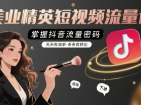 美业精英短视频流量课，掌握抖音流量密码，天天有询单，条条有转化