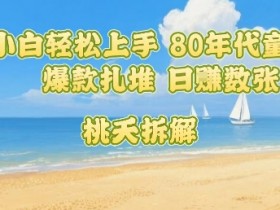 普通人小白轻松上手 80年代童年回忆杀，爆款扎堆，日入数张