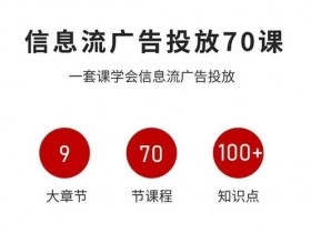 信息流广告投放实战70课，一套课学会信息流广告投放，迄今为止，最系统化教程