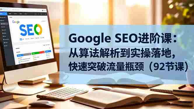 （16576期）Google SEO进阶课：从算法解析到实操落地，快速突破流量瓶颈（92节课）