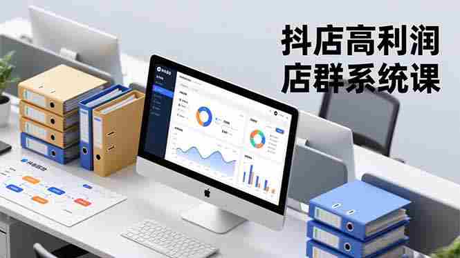 （16675期）抖店高利润店群系统课，店群搭建、选品策略、运营管控，构建标准体系，矩阵月入20万+