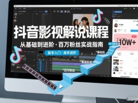 抖音百万粉丝影视解说课程，基础到进阶课，适合新手和进阶学习