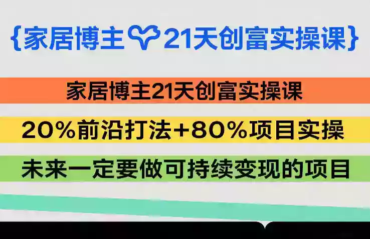 家居博主21天创富实操课，20%前沿打法+80%项目实操，未来一定要做可持续变现的项目