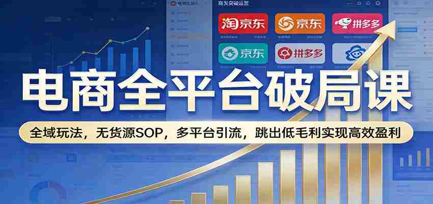图片[1]-电商全平台破局课：全域玩法，无货源SOP，多平台引流，跳出低毛利实现高效盈利