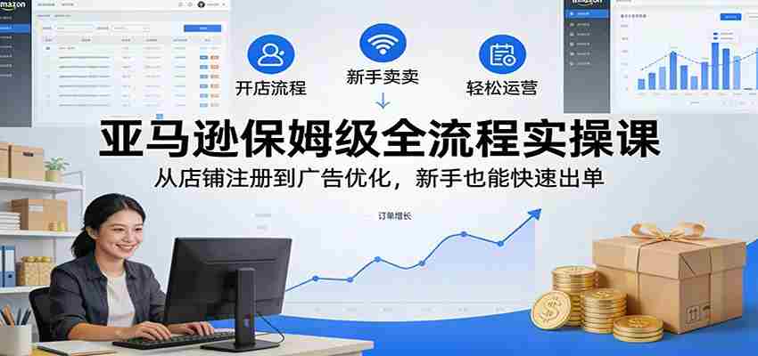 图片[1]-亚马逊保姆级全流程实操课：从店铺注册到广告优化，新手也能快速出单