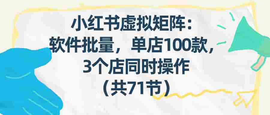 （17271期）小红书虚拟矩阵：软件批量发笔记，单店100款，3个店同时操作（共71节）