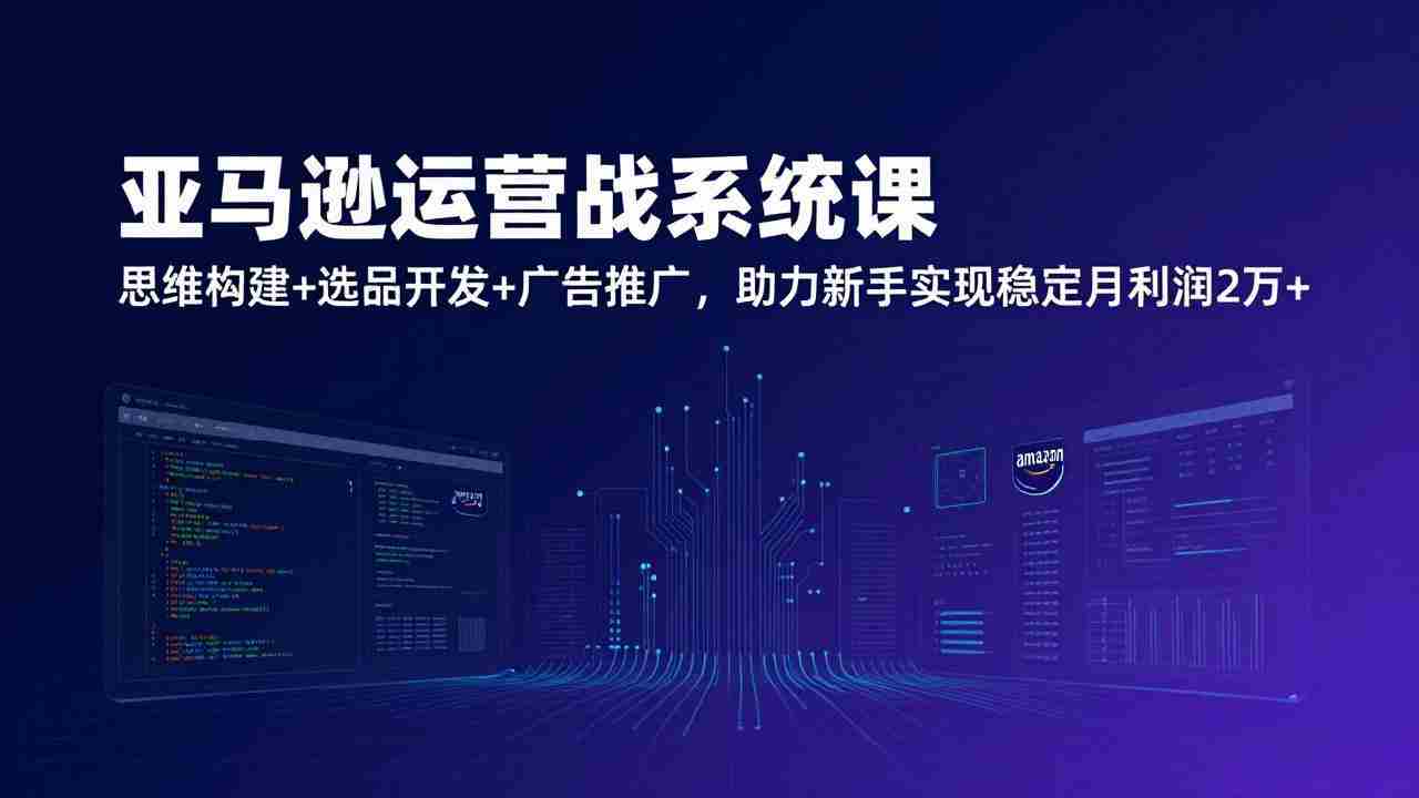 （17311期）亚马逊运营实战系统课，思维构建+选品开发+广告推广，助力新手实现稳定月利润2万+（更新）