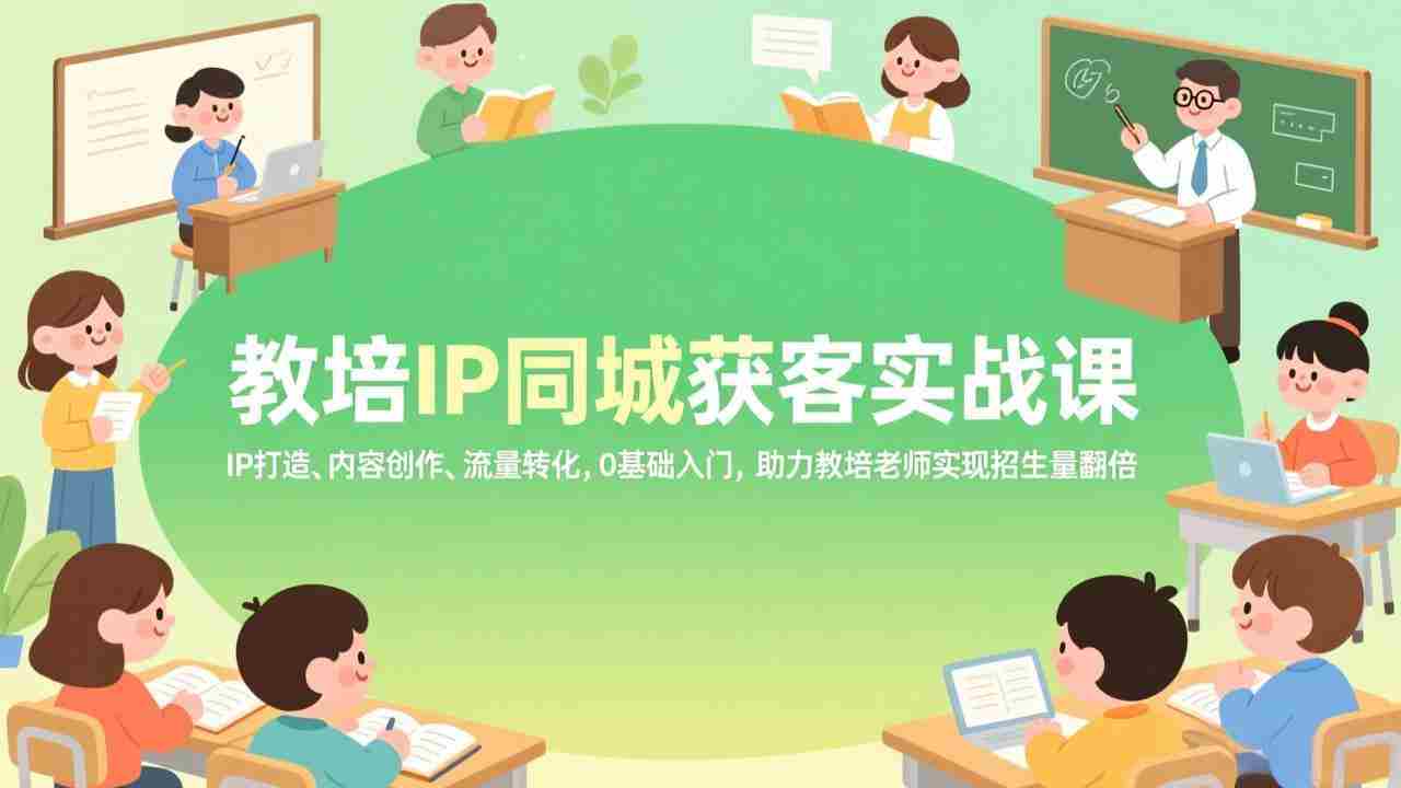 （17341期）教培IP同城获客实战课，IP打造、内容创作、流量转化，0基础入门，助力教培老师实现招生量翻倍