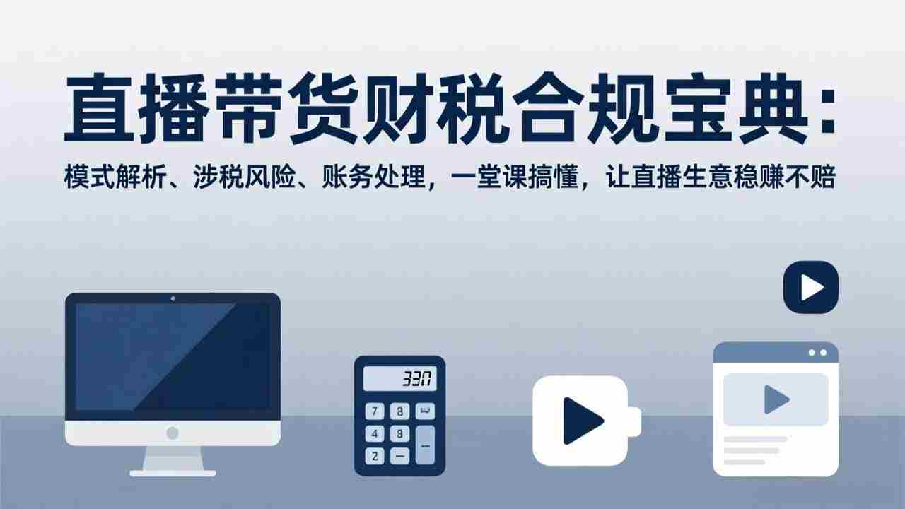 （17354期）直播带货财税合规宝典：模式解析、涉税风险、账务处理，一堂课搞懂，让直播生意稳赚不赔