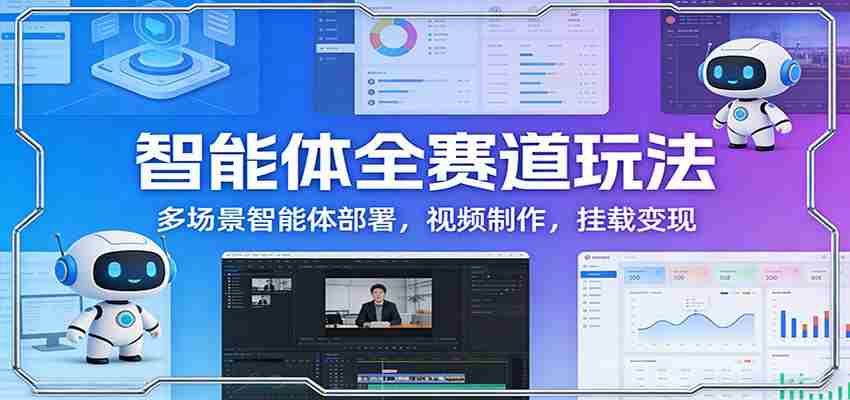 智能体全赛道玩法：多场景智能体部署，视频制作，挂载变现