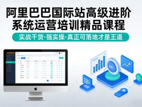 阿里巴巴国际站高级进阶系统运营培训精品课程，实战干货，强实操，真正可落地才是王道