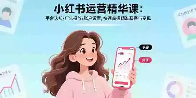 （17468期）小红书运营精华课-更新：平台认知/广告投放/账户设置,快速掌握精准获客与变现