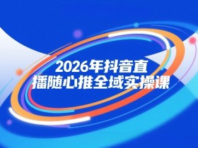 2026年抖音直播随心推全域实操课，自然流、微付费、全域投放、小圈子直播，实操讲解，细节满满