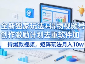 全新独家玩法+得物视频号创作激励计划去重软件加持爆款视频，矩阵玩法月入10w+【揭秘】