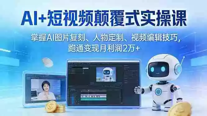 （17454期）AI+短视频颠覆式实操课：掌握AI图片复刻、人物定制、视频编辑技巧，跑通变现月利润2万+