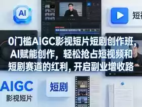 0门槛AIGC影视短片短剧创作班，AI赋能创作，轻松抢占短视频和短剧赛道的红利，开启副业增收路