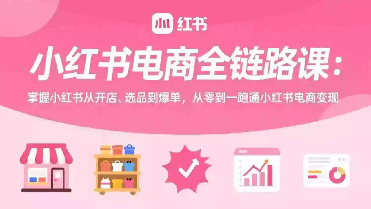 （17443期）小红书电商全链路课：掌握小红书从开店、选品到爆单，从零到一跑通小红书电商变现