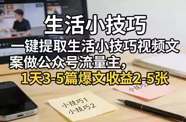 一键提取生活小技巧视频文案做公众号流量主，1天3-5篇爆文收益2-5张