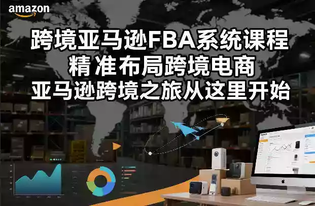 跨境亚马逊FBA系统课程，精准布局跨境电商，亚马逊跨境之旅从这里开始（更新）