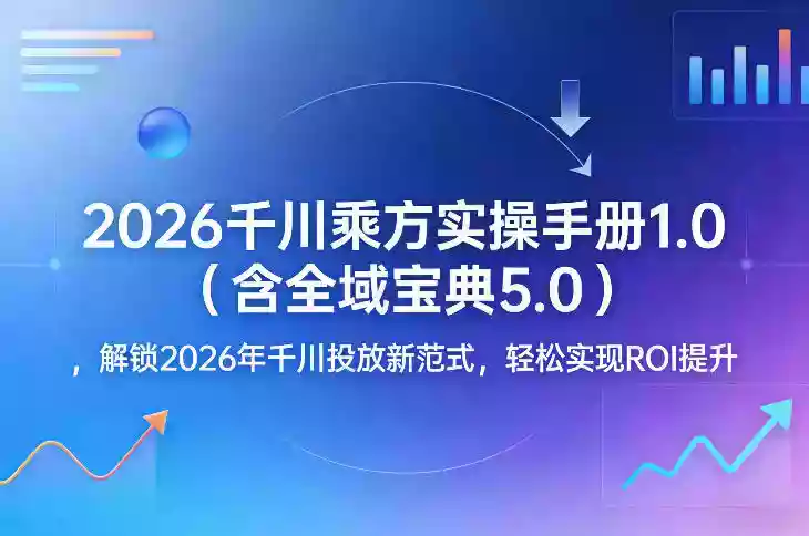2026千川乘方实操手册1.0（含全域宝典5.0），解锁2026年千川投放新范式，轻松实现ROI提升