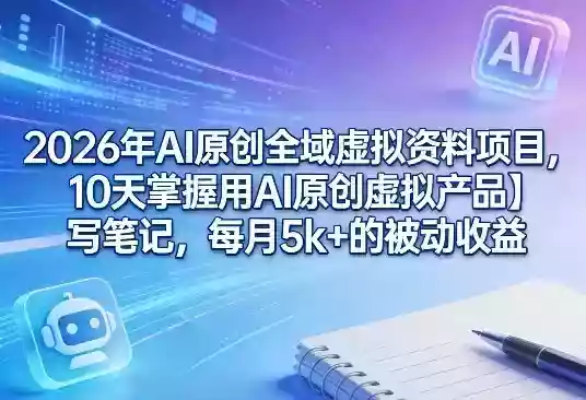 2026年AI原创全域虚拟资料项目，10天掌握用AI原创虚拟产品＋写笔记，每月5k+的被动收益