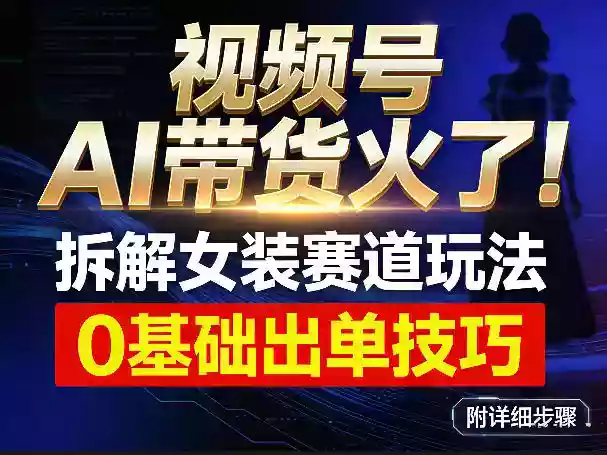 视频号AI带货火了！拆解女装赛道玩法，0基础也能稳定出单，附详细步骤