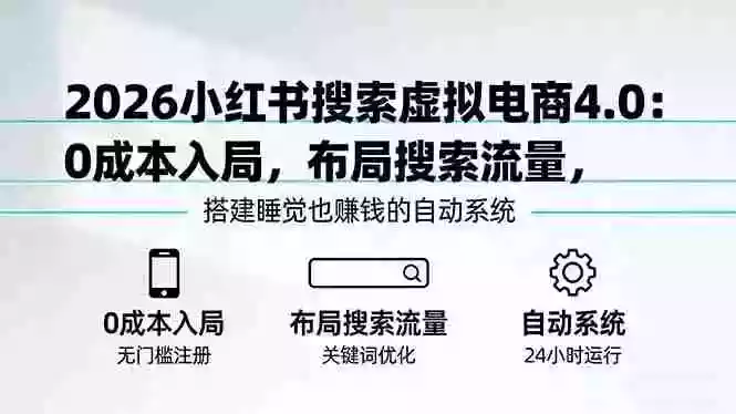 （17659期）2026小红书搜索虚拟电商4.0：0成本入局，布局搜索流量，搭建睡觉也赚钱的自动系统