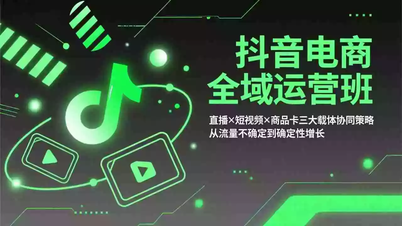 （17550期）抖音电商全域运营班：直播×短视频×商品卡三大载体协同策略，从流量不确定到确定性增长