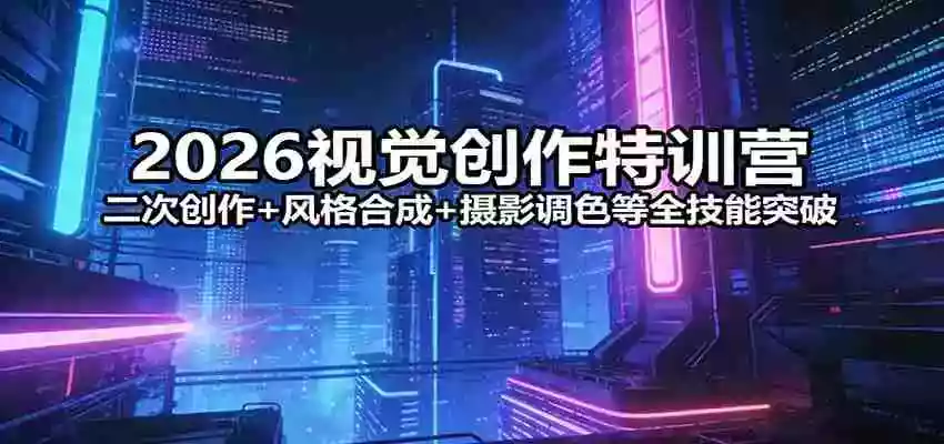2026视觉创作特训营：二次创作+风格合成+摄影调色等全技能突破