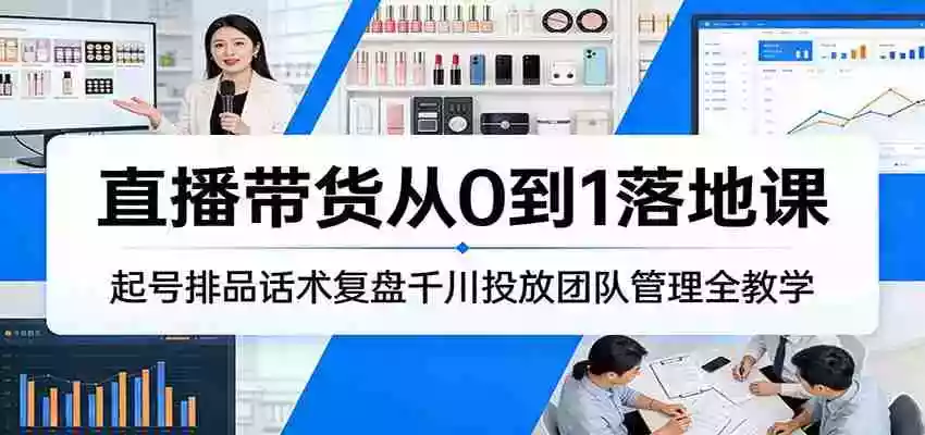 图片[1]-直播带货从0到1落地课：起号排品话术复盘千川投放团队管理全教学