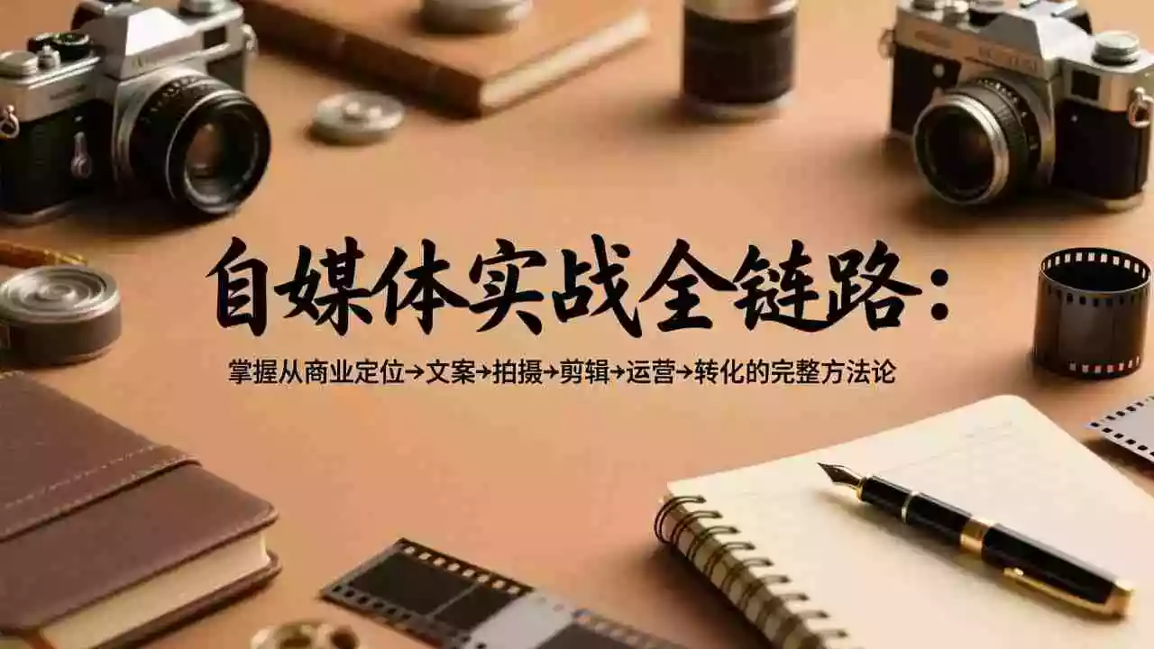 （17586期）自媒体实战全链路：掌握从商业定位→文案→拍摄→剪辑→运营→转化的完整方法论