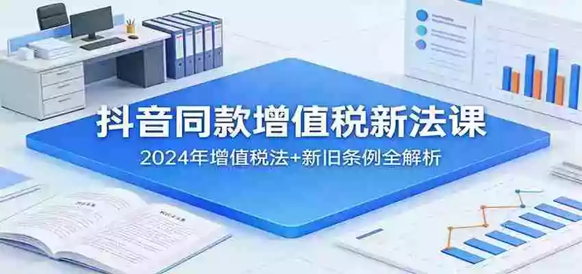 图片[1]-抖音同款增值税新法课：2024年增值税法+新旧条例全解析