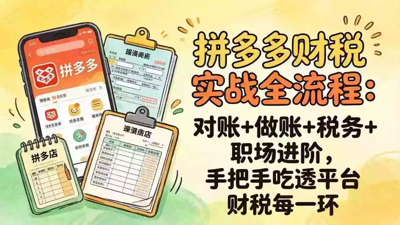 （17678期）拼多多财税实操全流程：对账+做账+税务+职场进阶，手把手吃透平台财税每一环