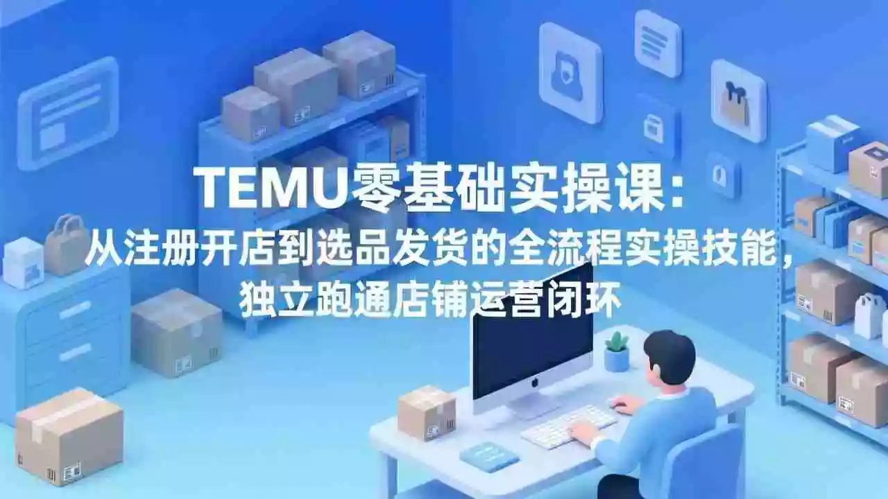 （17568期）TEMU零基础实操课：从注册开店到选品发货的全流程实操技能，独立跑通店铺运营闭环