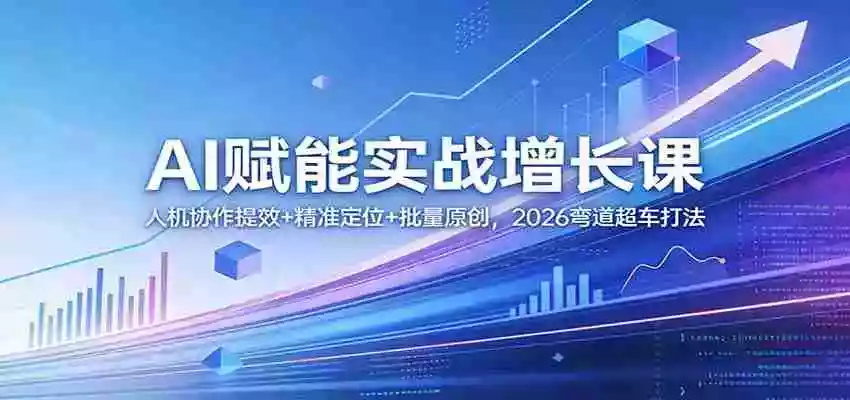 图片[1]-AI赋能实战增长课：人机协作提效+精准定位+批量原创，2026弯道超车打法
