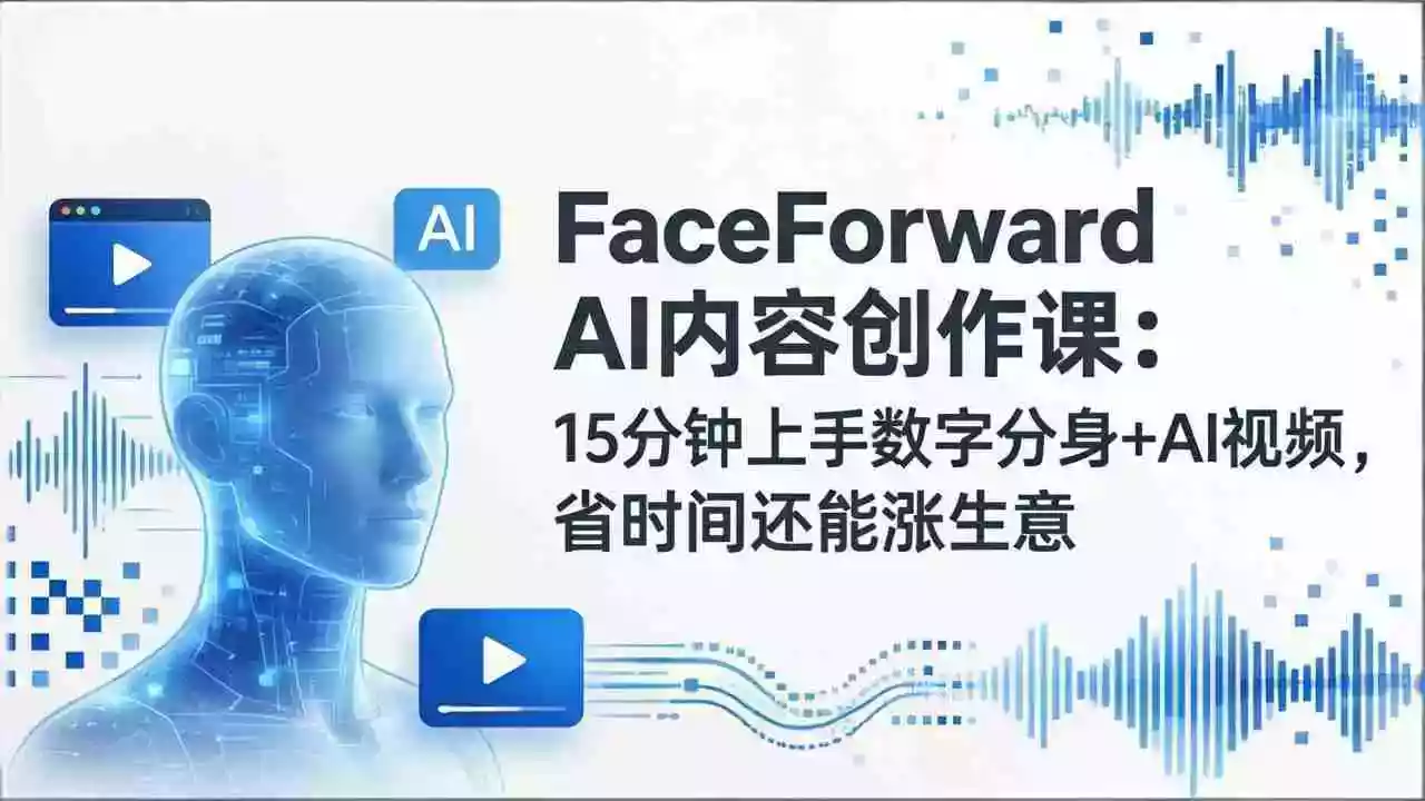 （17681期）FaceForward AI内容创作课：15分钟上手数字分身+AI视频，省时间还能涨生意