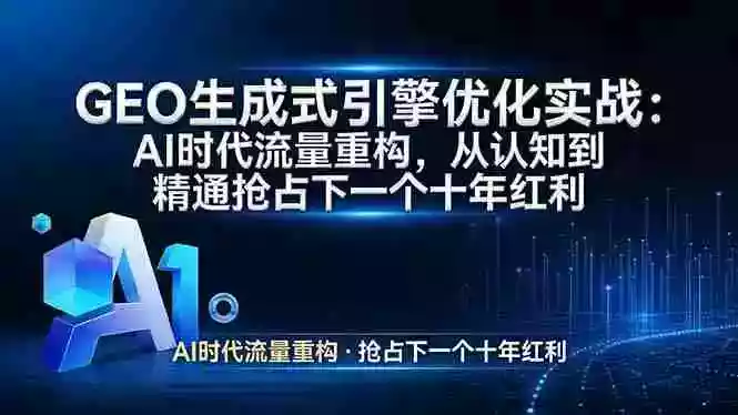 （17708期）GEO 生成式引擎优化实战：AI时代流量重构，从认知到精通抢占下一个十年红利