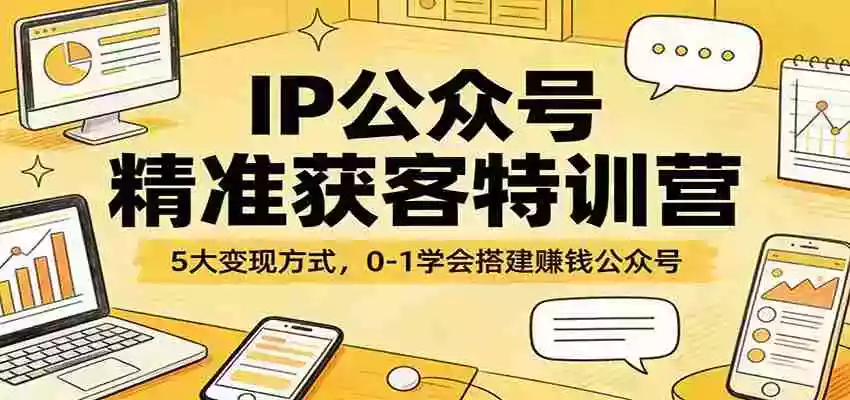 图片[1]-IP公众号精准获客特训营：5大变现方式，0-1学会搭建赚钱公众号