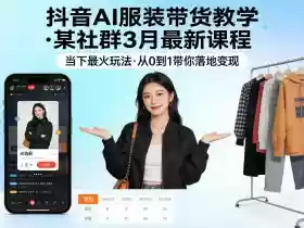 抖音AI服装带货教学，某社群3月最新课程，当下最火玩法，从0到1带你落地变现