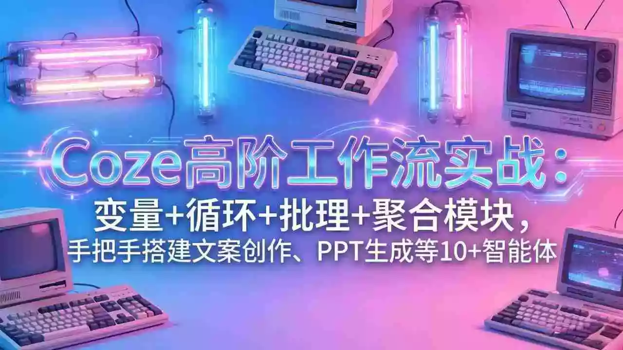 （17616期）Coze高阶工作流实战：变量+循环+批处理+聚合模块，手把手搭建文案创作、PPT 生成等 10+ 智能体