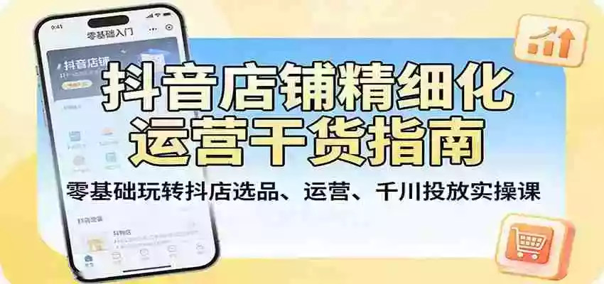 图片[1]-抖音店铺精细化运营干货指南：零基础玩转抖店选品、运营、千川投放实操课