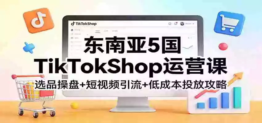 图片[1]-东南亚5国TikTokShop运营课：选品操盘+短视频引流+低成本投放攻略