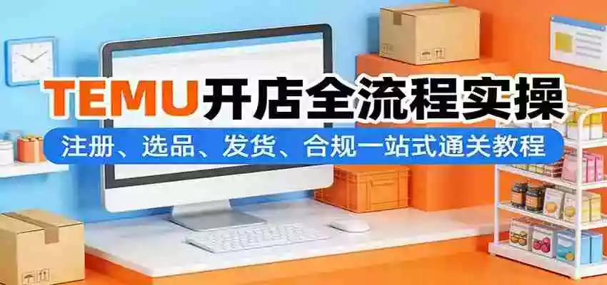 图片[1]-TEMU开店全流程实操：注册、选品、发货、合规一站式通关教程
