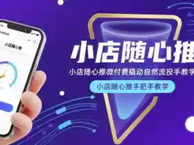 小店随心推微付费撬动自然流投手教学，小店随心推手把手教学（更新26年）